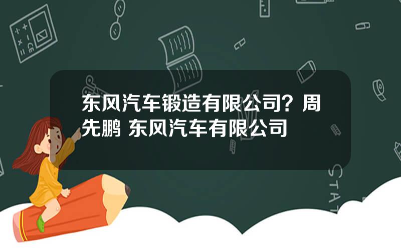 东风汽车锻造有限公司？周先鹏 东风汽车有限公司